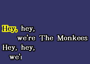 Em) hey,

Wdre The Monkees

Hey, hey,
weH