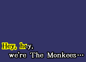 Em BE-y,

Wdre The Monkees