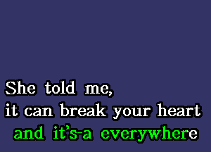 She told me,
it can break your heart
and ifs-a everywhere