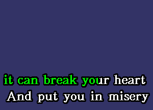 it can break your heart
And put you in misery