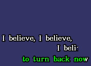 I believe, I believe,
I beli'

to turn back now