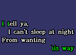 I tell ya,

I can,t sleep at night
From wanting
'1is way