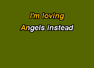 I'm Ioving

Angeis instead