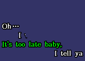 () 1...

I x
It,s too late baby,
I tell ya