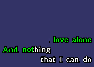 love alone

And nothing
that I can do