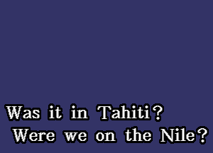 Was it in Tahiti?
Were we on the Nile?