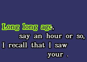 Mam

say an hour or so,
I recall that I saw

your .