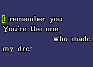 II remember you
Youi'e the one
Who made

my dre'