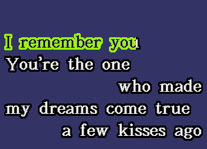 E
You,re the one

Who made
my dreams come true

a fewr kisses ago