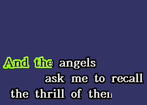 m angels
ask me to recall
the thrill of then