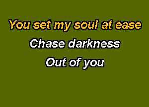 You set my soul at ease
Chase darkness

Out of you