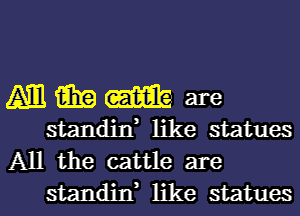 (Am win (mm are
standitf like statues

All the cattle are
standixf like statues