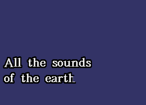 All the sounds
of the earth