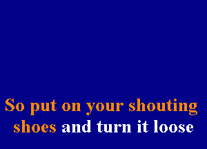 So put on your shouting
shoes and turn it loose