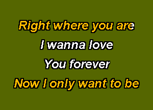 Right where you are

I wanna love
You forever
Now I only want to be