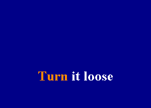 Turn it loose