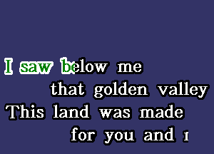 E wlow me

that golden valley
This land was made
for you and 1