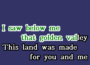 E-MWEE
m Wley

This land was made
for you and me