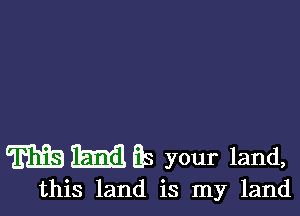 mfg IEEGI Es your land,

this land is my land