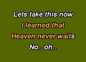 Lets take this now
I learned that

Heaven never waits
No.. oh..