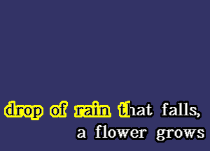 (ii? mm mat falls,

a flower grows