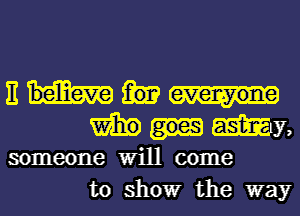 Em
WumL

someone Will come
to showr the way