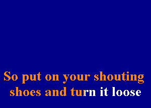 So put on your shouting
shoes and turn it loose