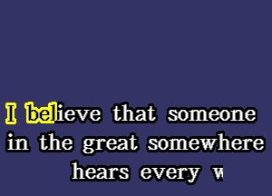 E Hheve that someone
in the great somewhere
hears every VI