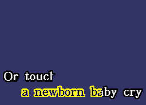 Or toucl
a Thaby cry