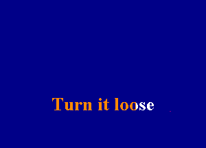 Turn it loose