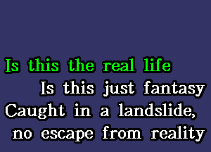 Is this the real life

Is this just fantasy
Caught in a landslide,
no escape from reality