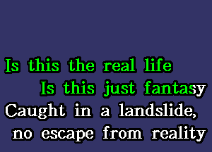 Is this the real life

Is this just fantasy
Caught in a landslide,
no escape from reality