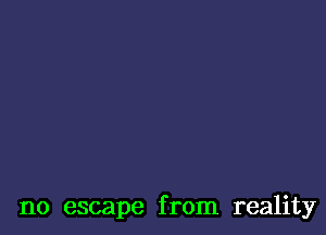 no escape from reality