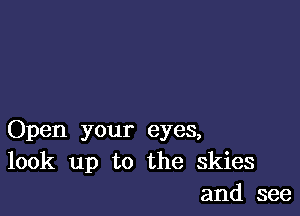 Open your eyes,
look up to the skies
and see