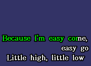 Because Fm easy come,

easy go
Little high, little low