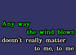 Any way

the Wind blows

doesdt really matter
to me, to me