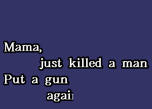 Mama,

just killed a man
Put a gun
agah