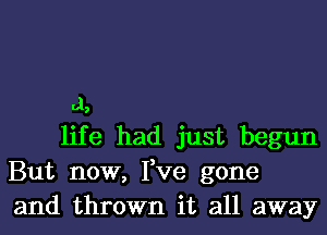 d,

life had just begun
But now, Fve gone
and thrown it all away