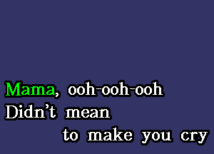 Mama, ooh-ooh-ooh
Diddt mean
to make you cry