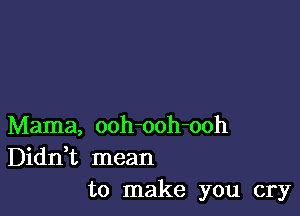 Mama, ooh-ooh-ooh
Diddt mean
to make you cry