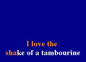 I love the
shake of a tambourine