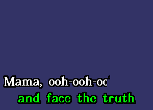 Mama, ooh-ooh-oc
and face the truth