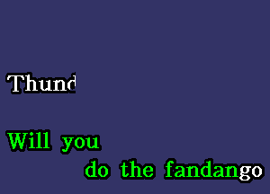 Thund

Will you
do the fandango