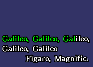 Galileo, Galileo, Galileo,
Galileo, Galileo
Figaro, Magnifim