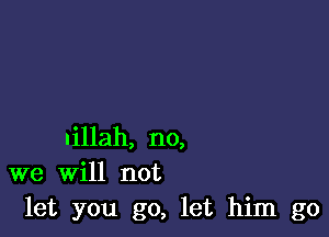 nillah, no,
we Will not
let you go, let him go