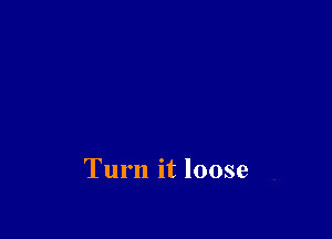 Turn it loose