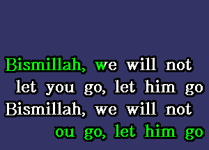 Bismillah, we Will not
let you go, let him go

Bismillah, we Will not
'ou go, let him go