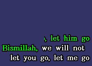 ., let him go
Bismillah, we Will not
let you go, let me go