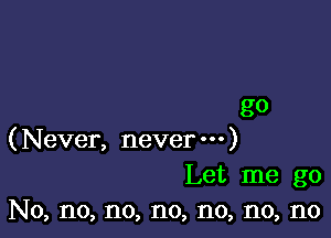 go

(Never, neverm)
Let me go
No, no, no, no, no, no, no