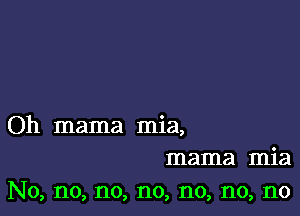 Oh mama mia,
mama mia
No, no, no, no, no, no, no